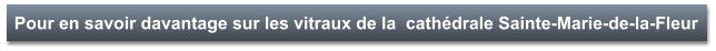 Pour en savoir davantage sur les vitraux de la  cathédrale Sainte-Marie-de-la-Fleur