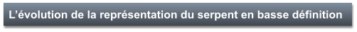 L’évolution de la représentation du serpent en basse définition